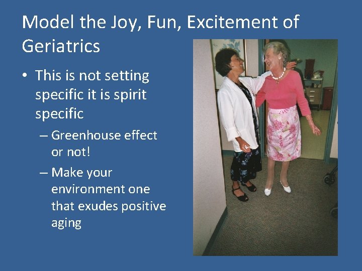 Model the Joy, Fun, Excitement of Geriatrics • This is not setting specific it