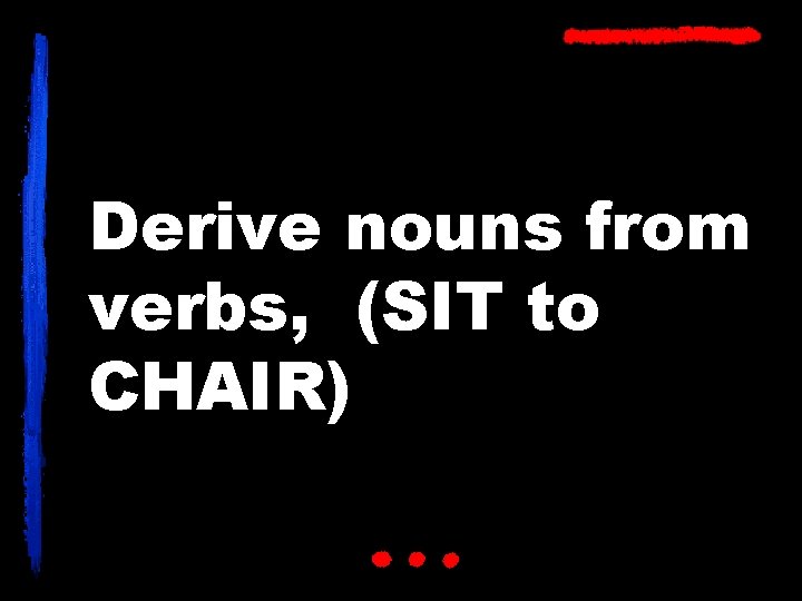 Derive nouns from verbs, (SIT to CHAIR) 