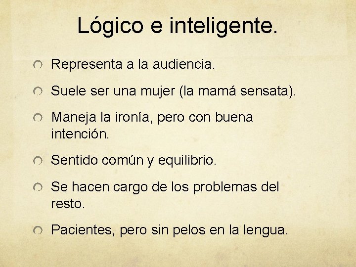 Lógico e inteligente. Representa a la audiencia. Suele ser una mujer (la mamá sensata).