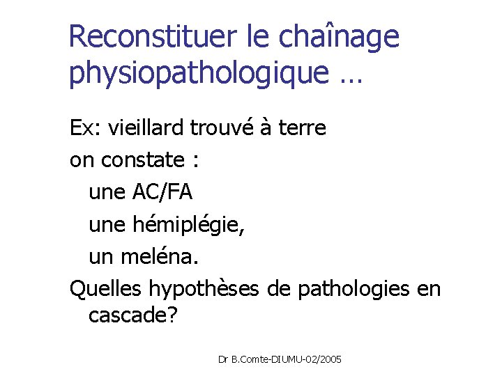 Reconstituer le chaînage physiopathologique … Ex: vieillard trouvé à terre on constate : une