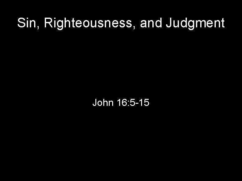 Sin, Righteousness, and Judgment John 16: 5 -15 