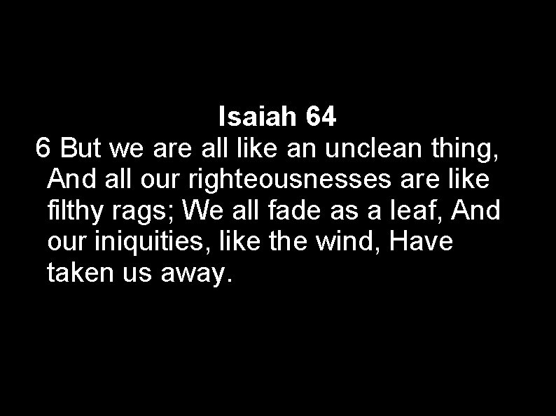 Isaiah 64 6 But we are all like an unclean thing, And all our