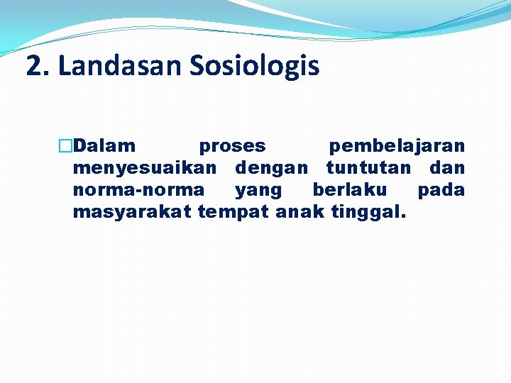 2. Landasan Sosiologis �Dalam proses pembelajaran menyesuaikan dengan tuntutan dan norma-norma yang berlaku pada