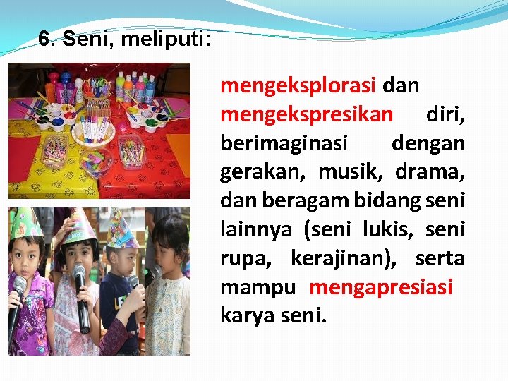 6. Seni, meliputi: mengeksplorasi dan mengekspresikan diri, berimaginasi dengan gerakan, musik, drama, dan beragam