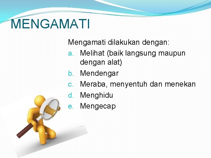 MENGAMATI Mengamati dilakukan dengan: a. Melihat (baik langsung maupun dengan alat) b. Mendengar c.