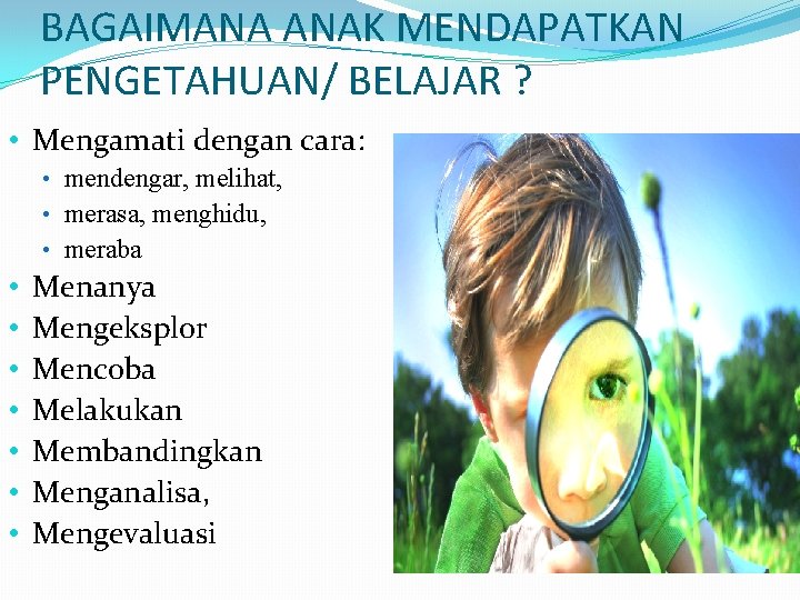 BAGAIMANA ANAK MENDAPATKAN PENGETAHUAN/ BELAJAR ? • Mengamati dengan cara: • mendengar, melihat, •