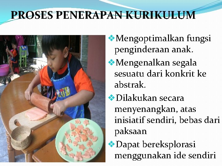 PROSES PENERAPAN KURIKULUM v. Mengoptimalkan fungsi penginderaan anak. v. Mengenalkan segala sesuatu dari konkrit