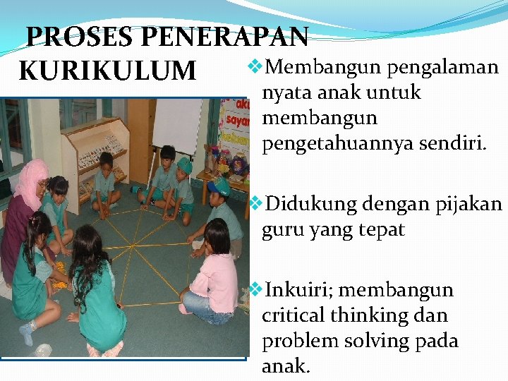 PROSES PENERAPAN v. Membangun pengalaman KURIKULUM nyata anak untuk membangun pengetahuannya sendiri. v. Didukung