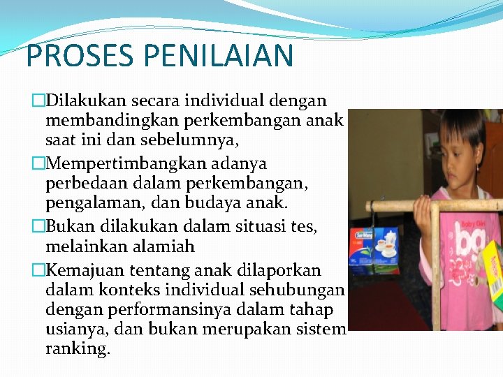 PROSES PENILAIAN �Dilakukan secara individual dengan membandingkan perkembangan anak saat ini dan sebelumnya, �Mempertimbangkan