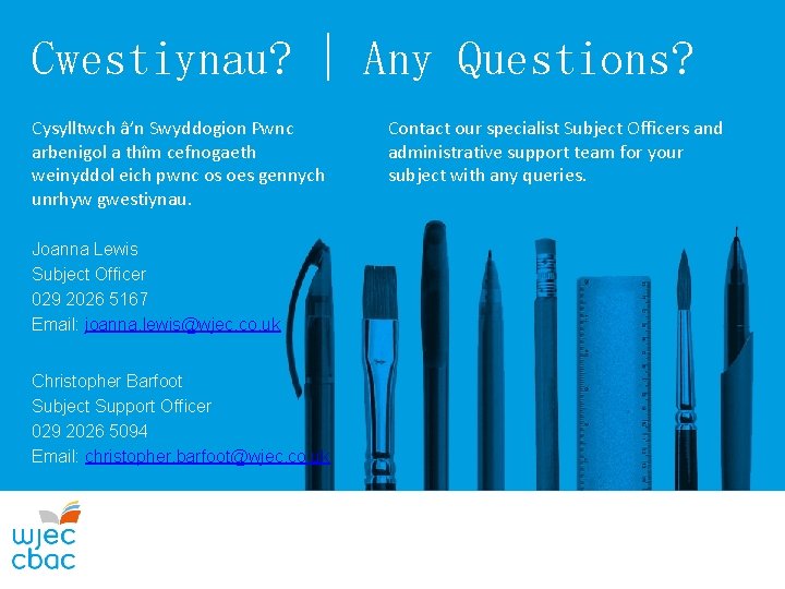 Cwestiynau? | Any Questions? Cysylltwch â’n Swyddogion Pwnc arbenigol a thîm cefnogaeth weinyddol eich Cwestiynau? | Any Questions? Cysylltwch â’n Swyddogion Pwnc arbenigol a thîm cefnogaeth weinyddol eich