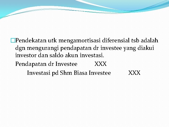 �Pendekatan utk mengamortisasi diferensial tsb adalah dgn mengurangi pendapatan dr investee yang diakui investor