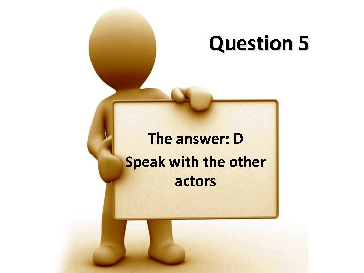 Question 5 The answer: D Speak with the other actors 