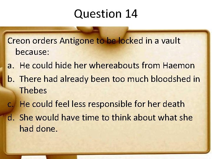 Question 14 Creon orders Antigone to be locked in a vault because: a. He