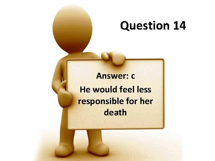 Question 14 Answer: c He would feel less responsible for her death 