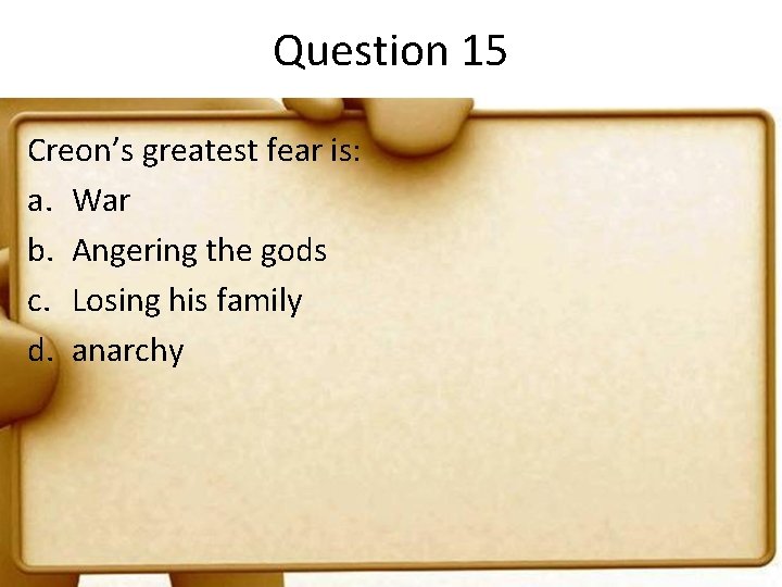 Question 15 Creon’s greatest fear is: a. War b. Angering the gods c. Losing