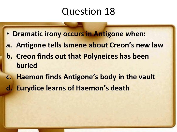 Question 18 • Dramatic irony occurs in Antigone when: a. Antigone tells Ismene about