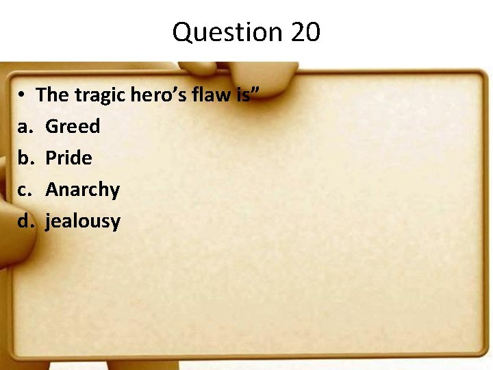 Question 20 • The tragic hero’s flaw is” a. Greed b. Pride c. Anarchy