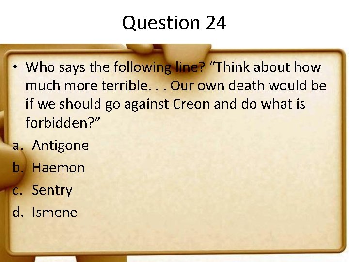 Question 24 • Who says the following line? “Think about how much more terrible.