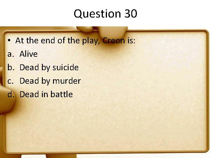 Question 30 • At the end of the play, Creon is: a. Alive b.