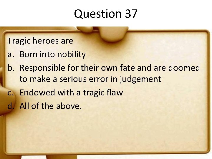 Question 37 Tragic heroes are a. Born into nobility b. Responsible for their own
