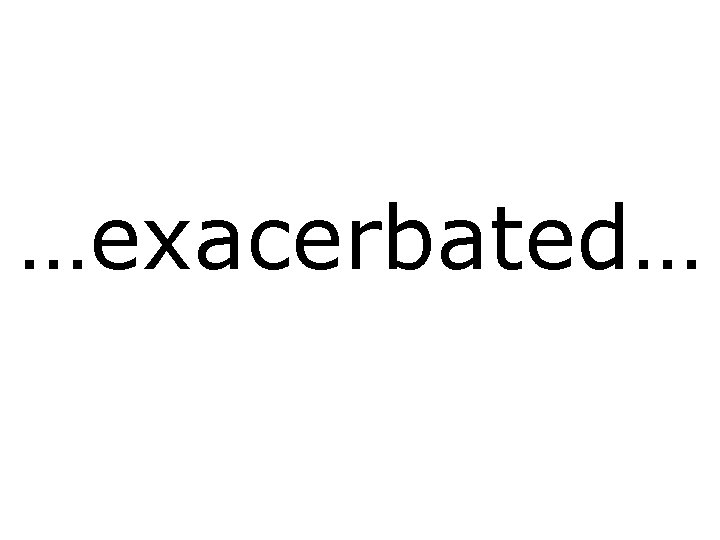 …exacerbated… 