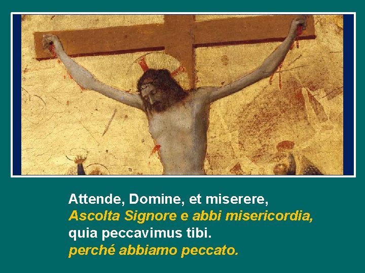 Attende, Domine, et miserere, Ascolta Signore e abbi misericordia, quia peccavimus tibi. perché abbiamo