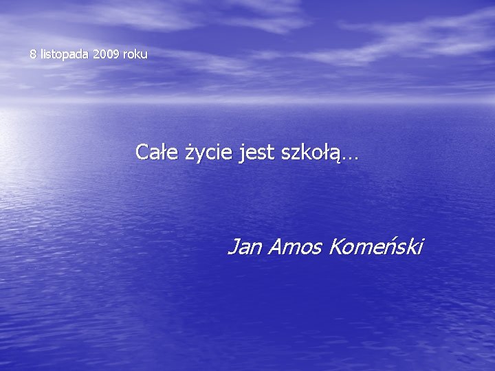 8 listopada 2009 roku Całe życie jest szkołą… Jan Amos Komeński 