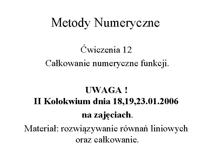 Metody Numeryczne Ćwiczenia 12 Całkowanie numeryczne funkcji. UWAGA ! II Kolokwium dnia 18, 19, Metody Numeryczne Ćwiczenia 12 Całkowanie numeryczne funkcji. UWAGA ! II Kolokwium dnia 18, 19,