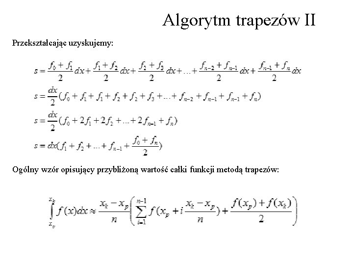Algorytm trapezów II Przekształcając uzyskujemy: Ogólny wzór opisujący przybliżoną wartość całki funkcji metodą trapezów: Algorytm trapezów II Przekształcając uzyskujemy: Ogólny wzór opisujący przybliżoną wartość całki funkcji metodą trapezów: