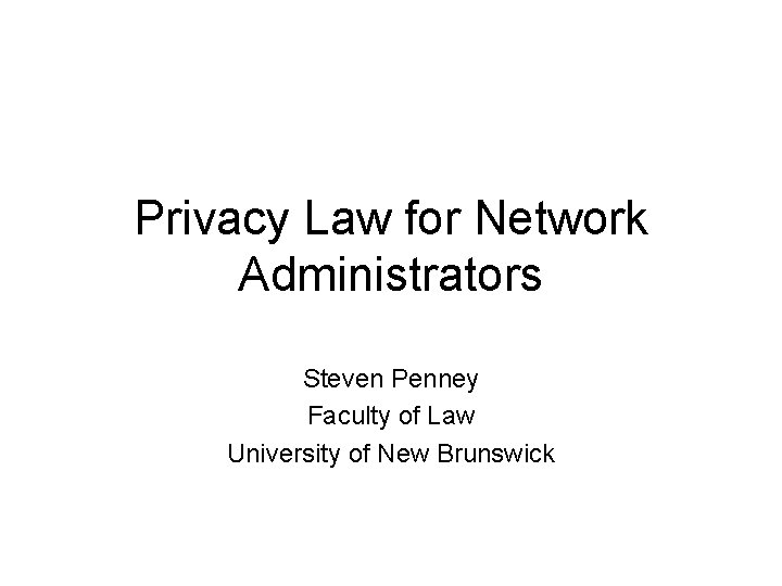 Privacy Law for Network Administrators Steven Penney Faculty of Law University of New Brunswick