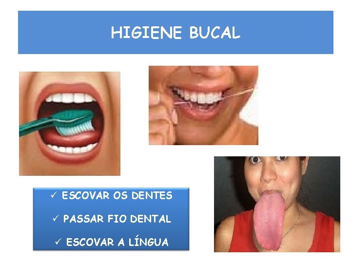 HIGIENE BUCAL ü ESCOVAR OS DENTES ü PASSAR FIO DENTAL ü ESCOVAR A LÍNGUA HIGIENE BUCAL ü ESCOVAR OS DENTES ü PASSAR FIO DENTAL ü ESCOVAR A LÍNGUA