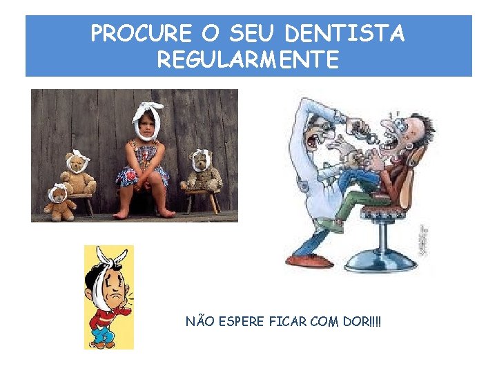 PROCURE O SEU DENTISTA REGULARMENTE NÃO ESPERE FICAR COM DOR!!!! 