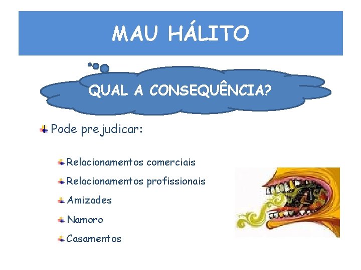 MAU HÁLITO QUAL A CONSEQUÊNCIA? Pode prejudicar: Relacionamentos comerciais Relacionamentos profissionais Amizades Namoro Casamentos MAU HÁLITO QUAL A CONSEQUÊNCIA? Pode prejudicar: Relacionamentos comerciais Relacionamentos profissionais Amizades Namoro Casamentos