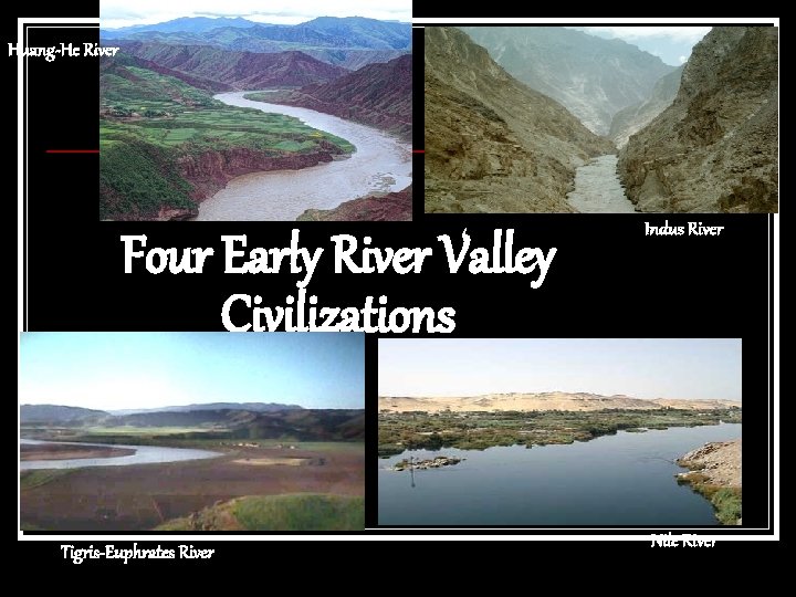 Huang-He River Four Early River Valley Civilizations Tigris-Euphrates River Indus River Nile River 