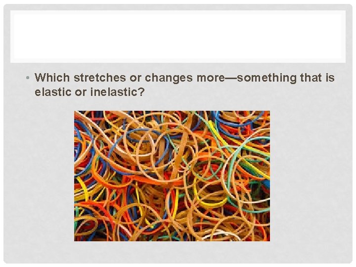  • Which stretches or changes more—something that is elastic or inelastic? 