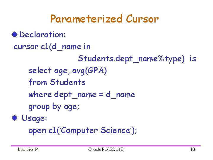 Parameterized Cursor ® Declaration: cursor c 1(d_name in Students. dept_name%type) is select age, avg(GPA)