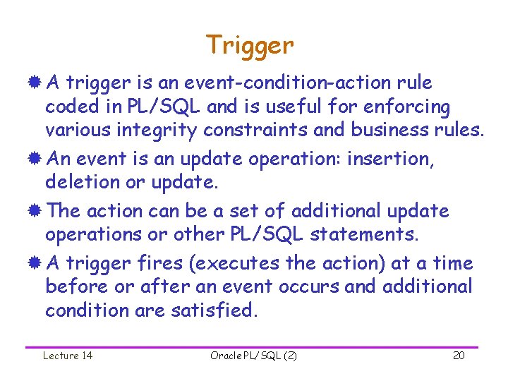 Trigger ® A trigger is an event-condition-action rule coded in PL/SQL and is useful