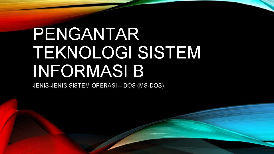 PENGANTAR TEKNOLOGI SISTEM INFORMASI B JENIS-JENIS SISTEM OPERASI – DOS (MS-DOS) 