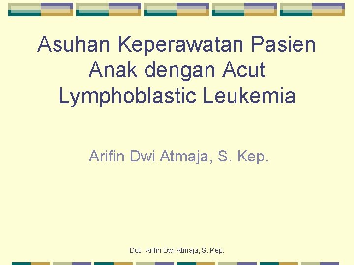 Asuhan Keperawatan Pasien Anak dengan Acut Lymphoblastic Leukemia Arifin Dwi Atmaja, S. Kep. Doc.