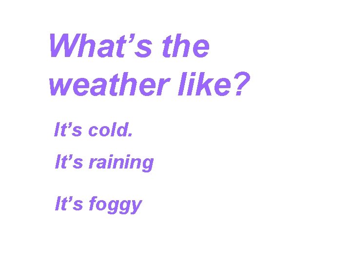 What’s the weather like? It’s cold. It’s raining It’s foggy 