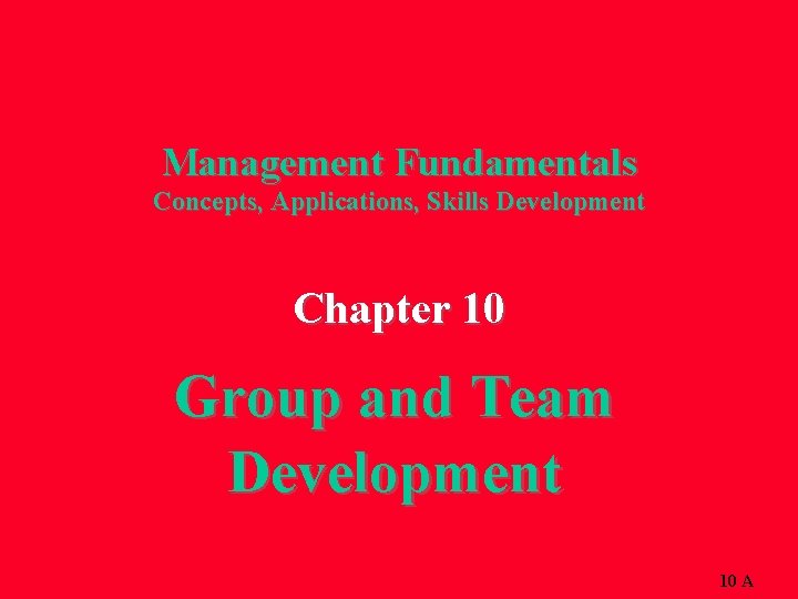 Management Fundamentals Concepts, Applications, Skills Development Chapter 10 Group and Team Development 10 A
