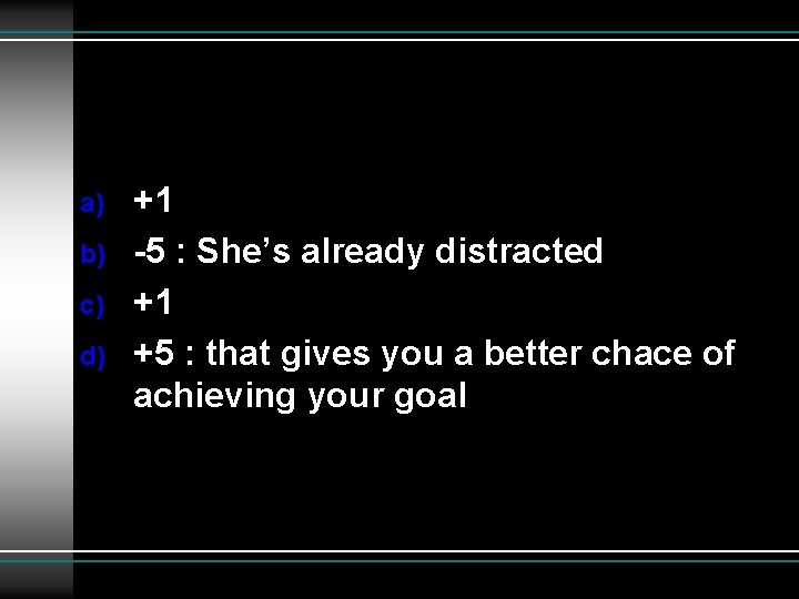 a) b) c) d) +1 -5 : She’s already distracted +1 +5 : that