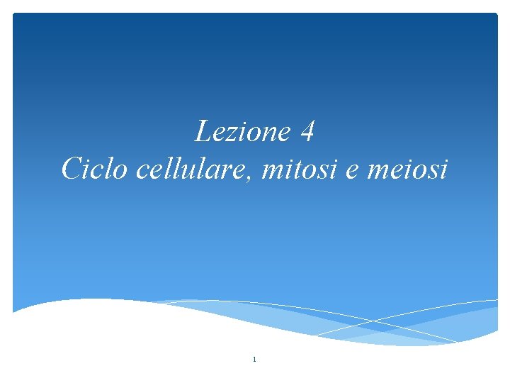 Lezione 4 Ciclo cellulare, mitosi e meiosi 1 