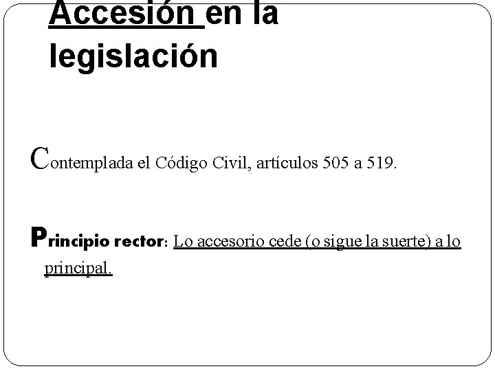 Accesión en la legislación Contemplada el Código Civil, artículos 505 a 519. Principio rector: