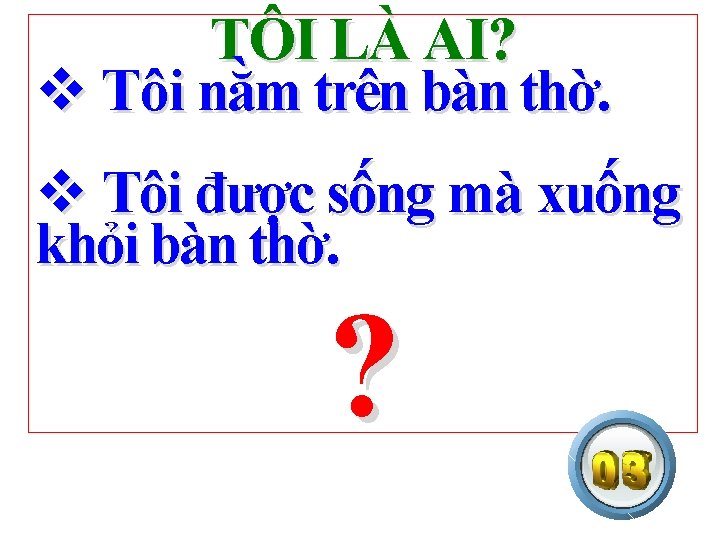 TÔI LÀ AI? v Tôi nằm trên bàn thờ. v Tôi được sống mà