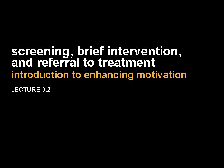 screening, brief intervention, and referral to treatment introduction to enhancing motivation LECTURE 3. 2