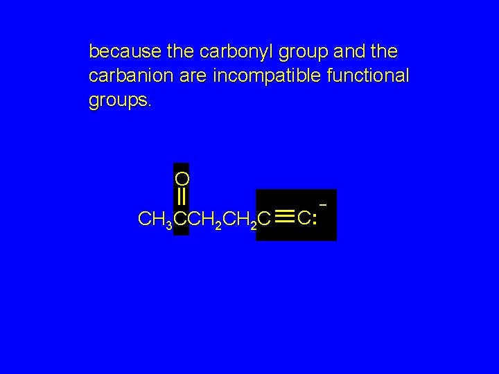 because the carbonyl group and the carbanion are incompatible functional groups. O CH 3