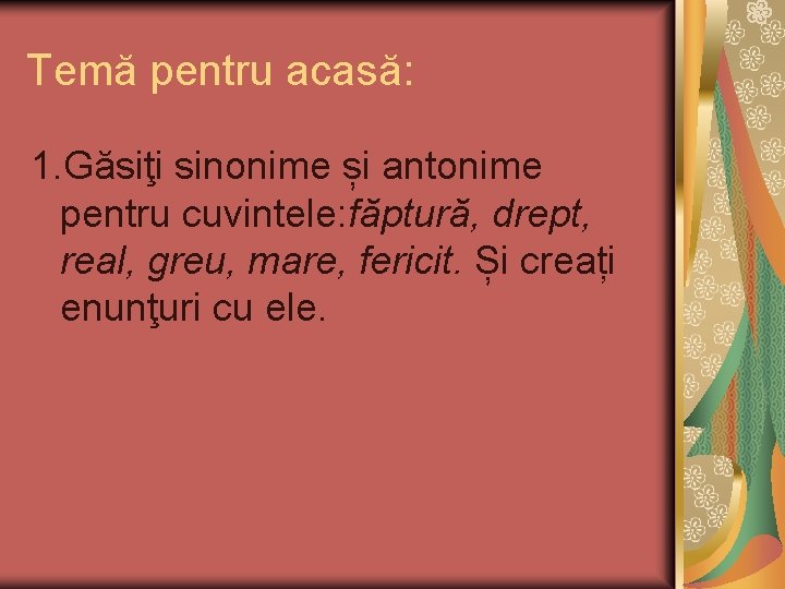 Temă pentru acasă: 1. Găsiţi sinonime și antonime pentru cuvintele: făptură, drept, real, greu,