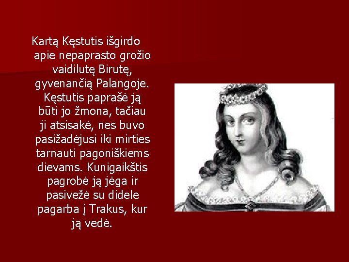 Kartą Kęstutis išgirdo apie nepaprasto grožio vaidilutę Birutę, gyvenančią Palangoje. Kęstutis paprašė ją būti Kartą Kęstutis išgirdo apie nepaprasto grožio vaidilutę Birutę, gyvenančią Palangoje. Kęstutis paprašė ją būti