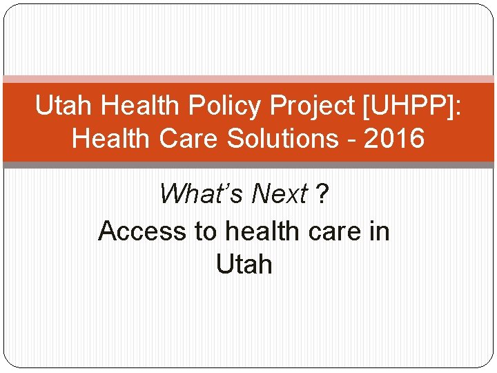 Utah Health Policy Project [UHPP]: Health Care Solutions - 2016 What’s Next ? Access